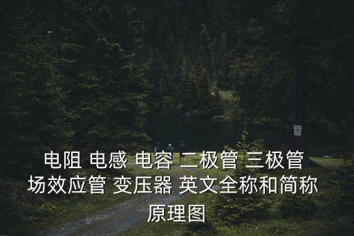 電阻 電感 電容 二極管 三極管 場效應(yīng)管 變壓器 英文全稱和簡稱 原理圖