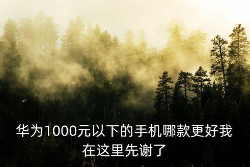 華為1000左右手機推薦，華為1000元以下的手機哪款更好我在這里先謝了