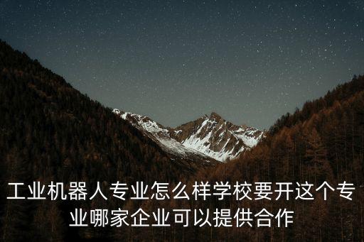工業(yè)機器人專業(yè)怎么樣學校要開這個專業(yè)哪家企業(yè)可以提供合作