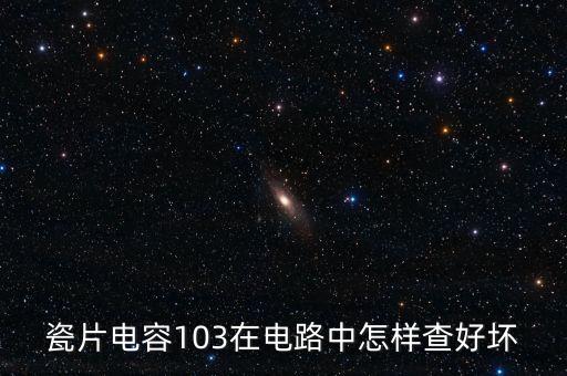 瓷片電容103在電路中怎樣查好壞