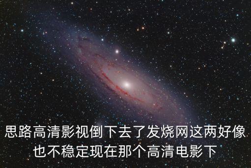 思路高清影視倒下去了發(fā)燒網(wǎng)這兩好像也不穩(wěn)定現(xiàn)在那個高清電影下