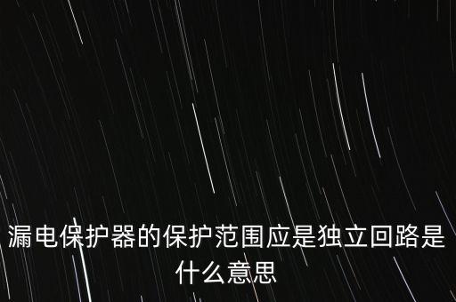 漏電保護器的保護范圍應(yīng)是獨立回路是什么意思