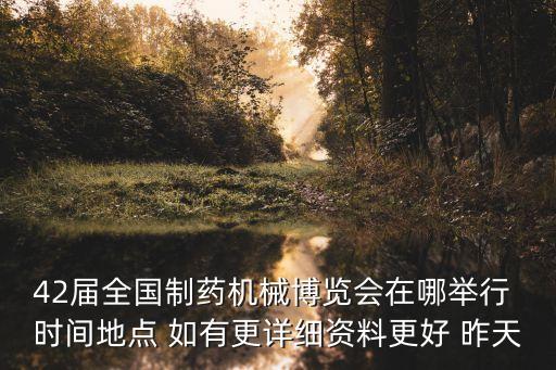 42屆全國制藥機械博覽會在哪舉行 時間地點 如有更詳細(xì)資料更好 昨天