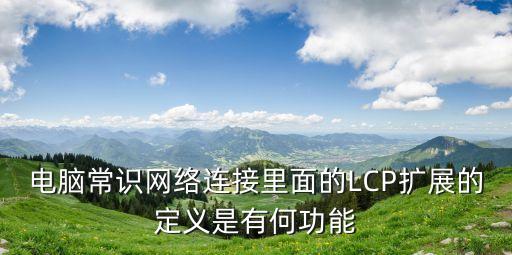 電腦常識(shí)網(wǎng)絡(luò)連接里面的LCP擴(kuò)展的定義是有何功能