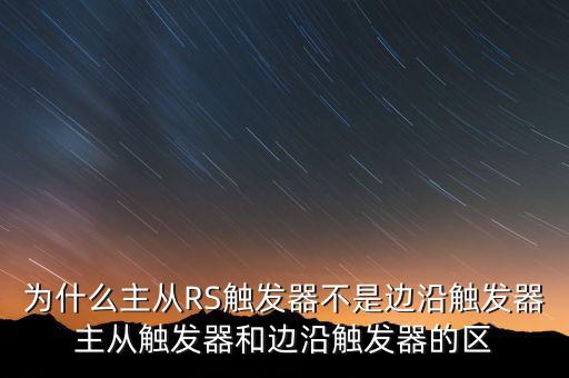 為什么主從RS觸發(fā)器不是邊沿觸發(fā)器主從觸發(fā)器和邊沿觸發(fā)器的區(qū)