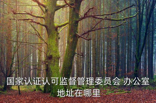 國家認(rèn)證認(rèn)可監(jiān)督管理委員會 辦公室 地址在哪里