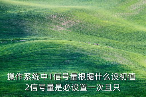 操作系統(tǒng)中1信號量根據什么設初值 2信號量是必設置一次且只