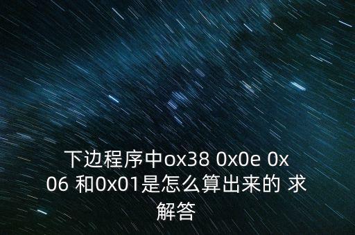 下邊程序中ox38 0x0e 0x06 和0x01是怎么算出來的 求解答