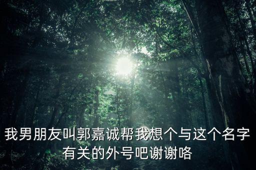 我男朋友叫郭嘉誠(chéng)幫我想個(gè)與這個(gè)名字有關(guān)的外號(hào)吧謝謝咯