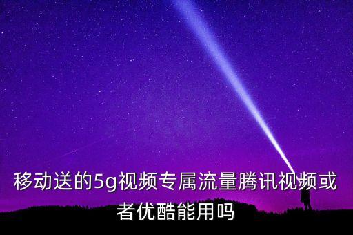 移動送的5g視頻專屬流量騰訊視頻或者優(yōu)酷能用嗎