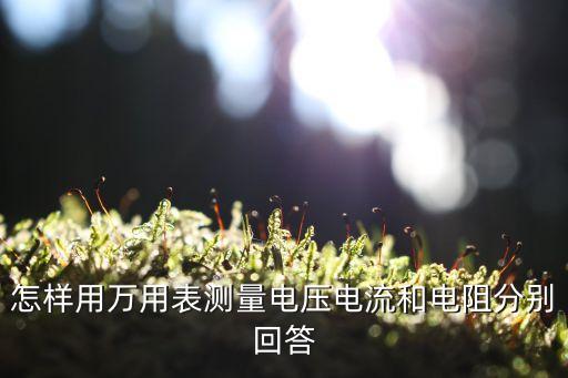 萬用表的使用，怎樣用萬用表測量電壓電流和電阻分別回答