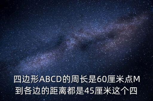 四邊形ABCD的周長是60厘米點M到各邊的距離都是45厘米這個四
