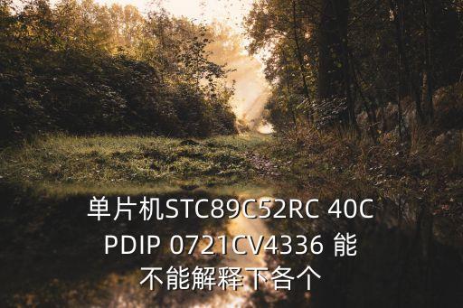 單片機STC89C52RC 40CPDIP 0721CV4336 能不能解釋下各個