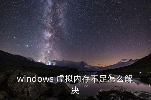 虛擬內(nèi)存不足怎么解決，windows 虛擬內(nèi)存不足怎么解決