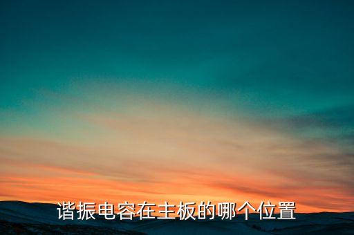 諧振電容，諧振電容在主板的哪個(gè)位置
