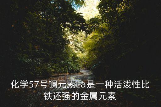 la元素，化學(xué)57號鑭元素La是一種活潑性比鐵還強的金屬元素