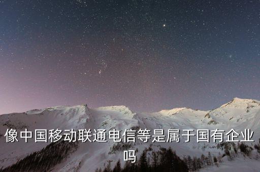 像中國移動聯(lián)通電信等是屬于國有企業(yè)嗎