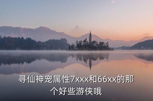 尋仙神寵屬性7xxx和66xx的那個(gè)好些游俠哦
