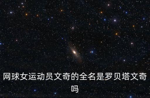 網(wǎng)球女運(yùn)動員文奇的全名是羅貝塔文奇嗎