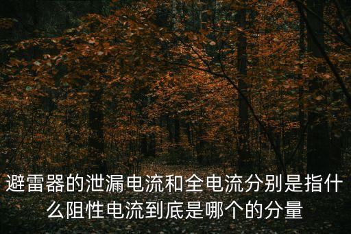 避雷器的泄漏電流和全電流分別是指什么阻性電流到底是哪個的分量