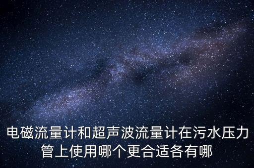 電磁流量計和超聲波流量計在污水壓力管上使用哪個更合適各有哪