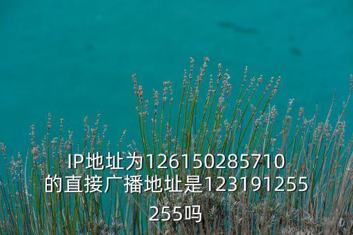 IP地址為126150285710的直接廣播地址是123191255255嗎