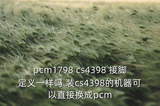 pcm1798，pcm1798 cs4398 接腳定義一樣嗎 裝cs4398的機(jī)器可以直接換成pcm