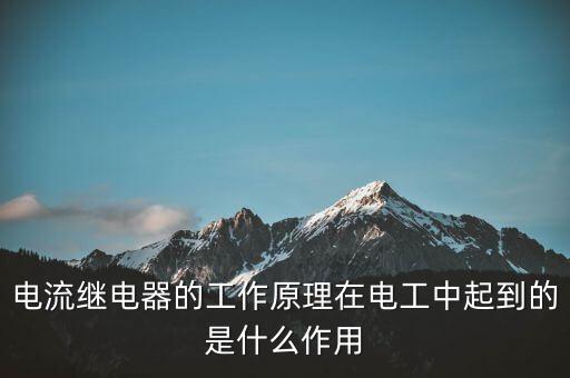 電流繼電器的工作原理在電工中起到的是什么作用