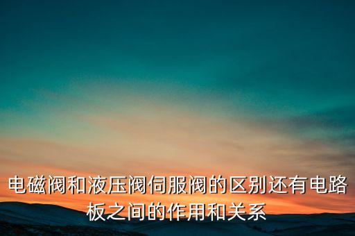 電磁閥和液壓閥伺服閥的區(qū)別還有電路板之間的作用和關(guān)系