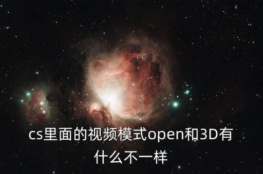 cs里面的視頻模式open和3D有什么不一樣