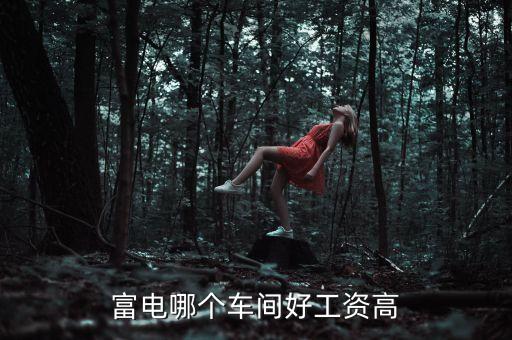 富電哪個(gè)車間好工資高