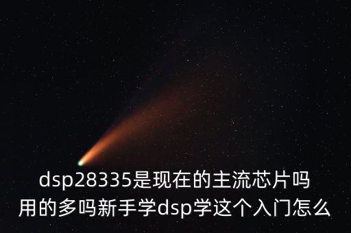dsp28335是現(xiàn)在的主流芯片嗎用的多嗎新手學(xué)dsp學(xué)這個(gè)入門怎么