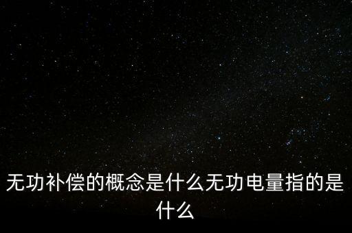 無(wú)功補(bǔ)償?shù)母拍钍鞘裁礋o(wú)功電量指的是什么