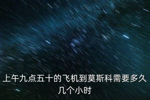 上午九點五十的飛機到莫斯科需要多久幾個小時
