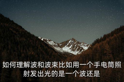 如何理解波和波束比如用一個手電筒照射發(fā)出光的是一個波還是