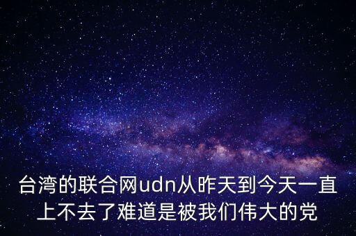 臺(tái)灣的聯(lián)合網(wǎng)udn從昨天到今天一直上不去了難道是被我們偉大的黨