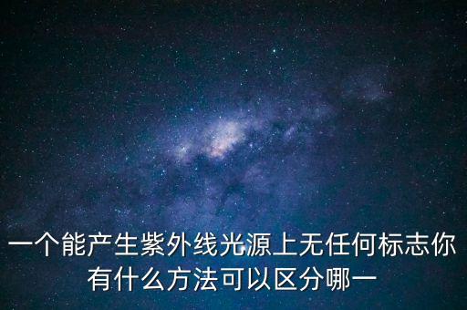 一個能產(chǎn)生紫外線光源上無任何標志你有什么方法可以區(qū)分哪一