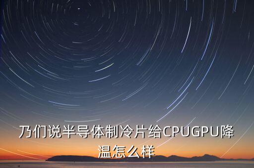 乃們說半導(dǎo)體制冷片給CPUGPU降溫怎么樣