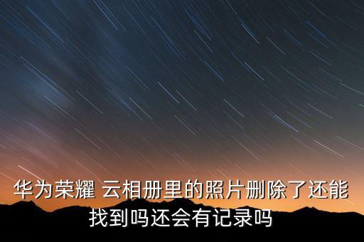 華為榮耀 云相冊(cè)里的照片刪除了還能找到嗎還會(huì)有記錄嗎