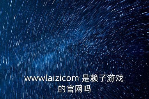 wwwlaizicom 是賴子游戲的官網(wǎng)嗎
