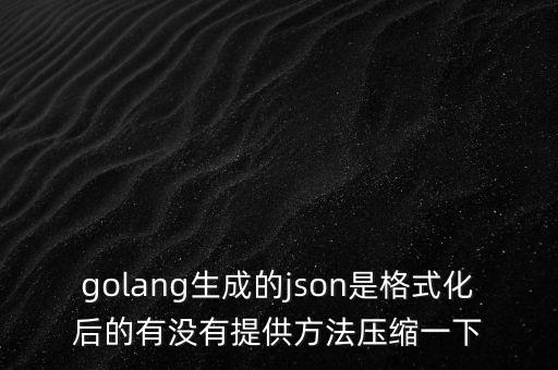 golang生成的json是格式化后的有沒有提供方法壓縮一下