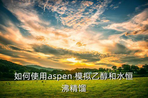 模型蒸餾，如何使用aspen 模擬乙醇和水恒沸精餾