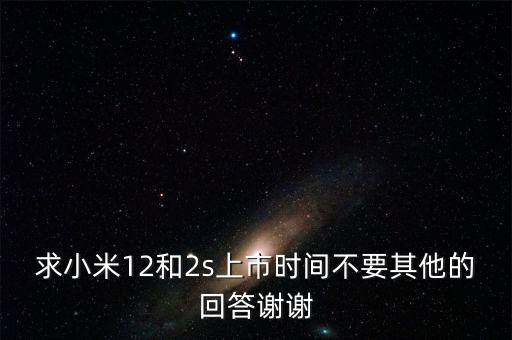 求小米12和2s上市時(shí)間不要其他的回答謝謝