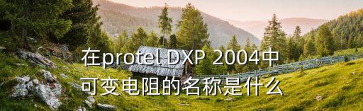 在protel DXP 2004中可變電阻的名稱是什么