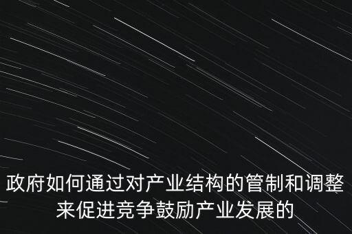 政府如何通過對產(chǎn)業(yè)結(jié)構的管制和調(diào)整來促進競爭鼓勵產(chǎn)業(yè)發(fā)展的