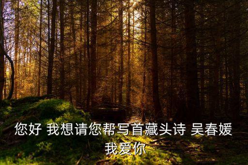 您好 我想請(qǐng)您幫寫(xiě)首藏頭詩(shī) 吳春媛 我愛(ài)你