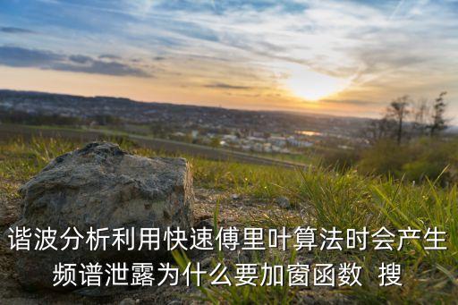 諧波分析利用快速傅里葉算法時(shí)會(huì)產(chǎn)生頻譜泄露為什么要加窗函數(shù)  搜