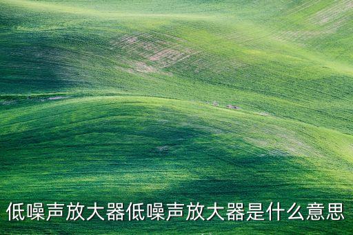 低噪聲放大器低噪聲放大器是什么意思