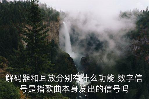 解碼器和耳放分別有什么功能 數(shù)字信號是指歌曲本身發(fā)出的信號嗎