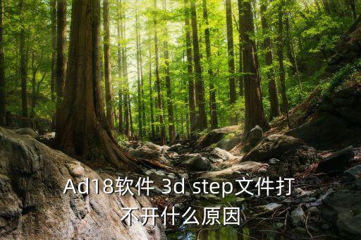 Ad18軟件 3d step文件打不開什么原因
